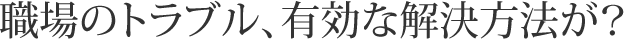 職場のトラブル有効な解決方法が？