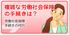 複雑な労働社会保険の手続きは？(労働社会保険手続きの代行)